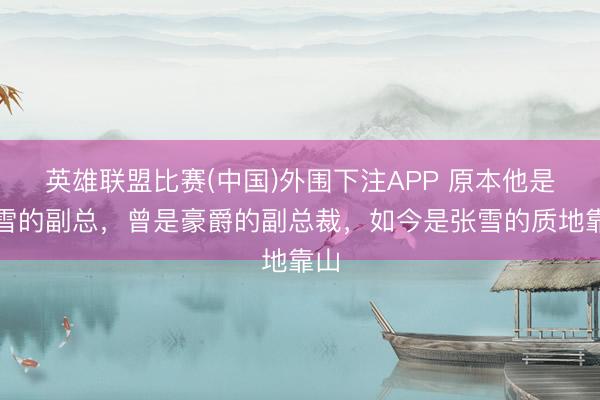 英雄联盟比赛(中国)外围下注APP 原本他是张雪的副总，曾是豪爵的副总裁，如今是张雪的质地靠山