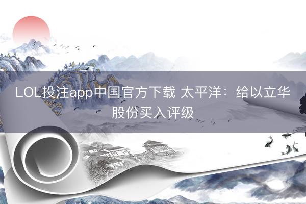 LOL投注app中国官方下载 太平洋：给以立华股份买入评级