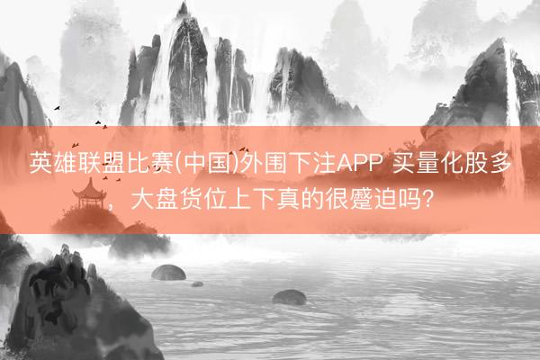 英雄联盟比赛(中国)外围下注APP 买量化股多，大盘货位上下真的很蹙迫吗？