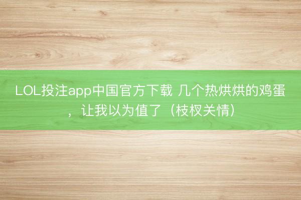 LOL投注app中国官方下载 几个热烘烘的鸡蛋，让我以为值了（枝杈关情）
