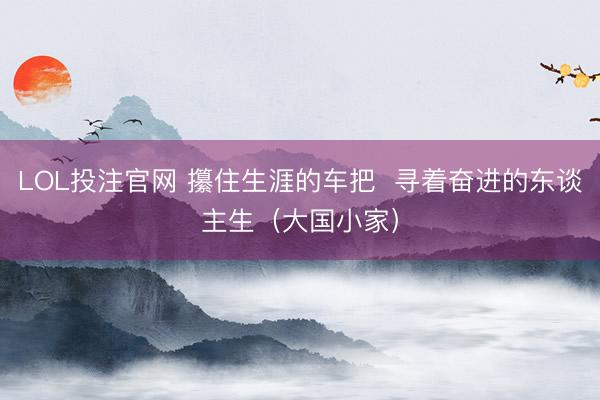 LOL投注官网 攥住生涯的车把  寻着奋进的东谈主生（大国小家）