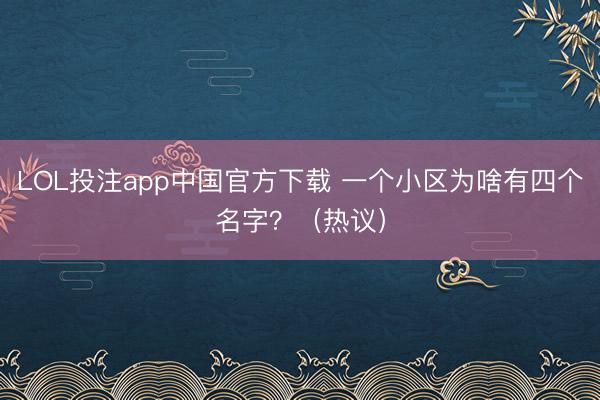 LOL投注app中国官方下载 一个小区为啥有四个名字？（热议）