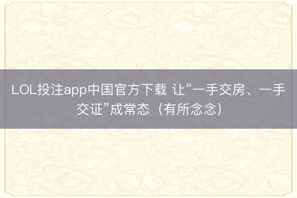 LOL投注app中国官方下载 让“一手交房、一手交证”成常态（有所念念）