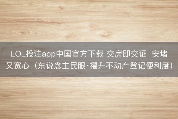 LOL投注app中国官方下载 交房即交证  安堵又宽心（东说念主民眼·擢升不动产登记便利度）