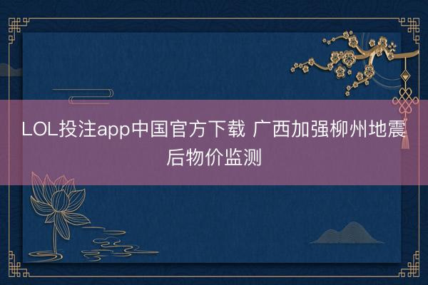 LOL投注app中国官方下载 广西加强柳州地震后物价监测