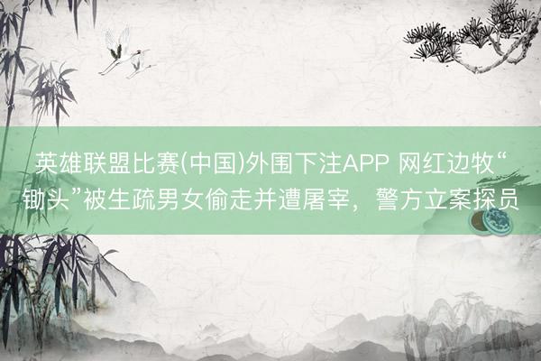 英雄联盟比赛(中国)外围下注APP 网红边牧“锄头”被生疏男女偷走并遭屠宰，警方立案探员
