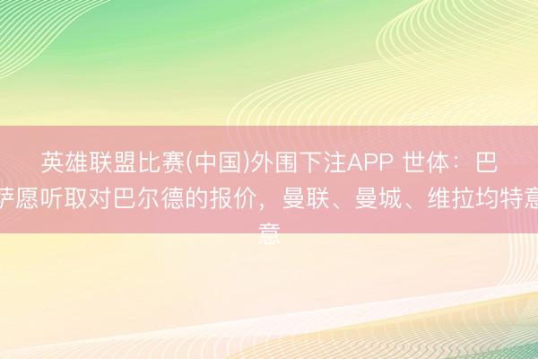 英雄联盟比赛(中国)外围下注APP 世体：巴萨愿听取对巴尔德的报价，曼联、曼城、维拉均特意