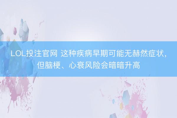 LOL投注官网 这种疾病早期可能无赫然症状，但脑梗、心衰风险会暗暗升高