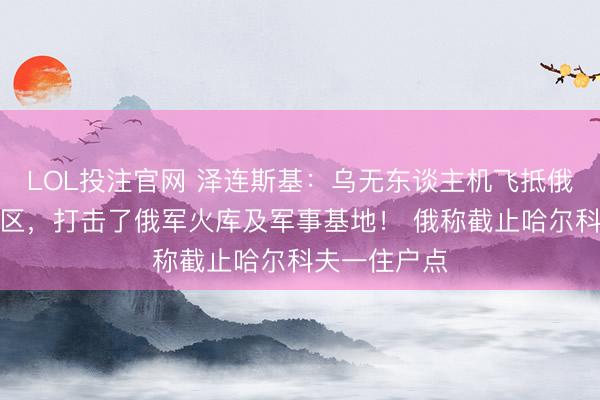 LOL投注官网 泽连斯基：乌无东谈主机飞抵俄圣彼得堡地区，打击了俄军火库及军事基地！ 俄称截止哈尔科夫一住户点