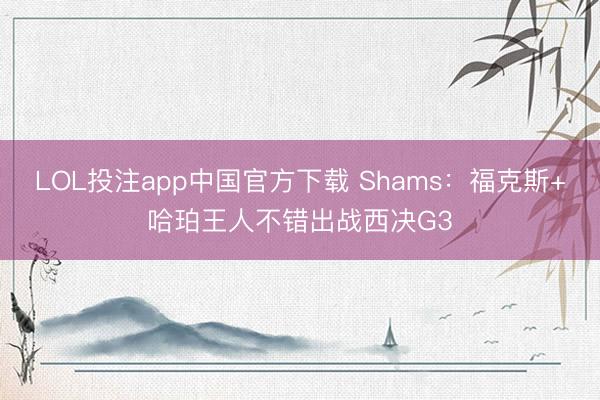 LOL投注app中国官方下载 Shams：福克斯+哈珀王人不错出战西决G3