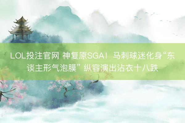 LOL投注官网 神复原SGA!马刺球迷化身“东谈主形气泡膜” 纵容演出沾衣十八跌