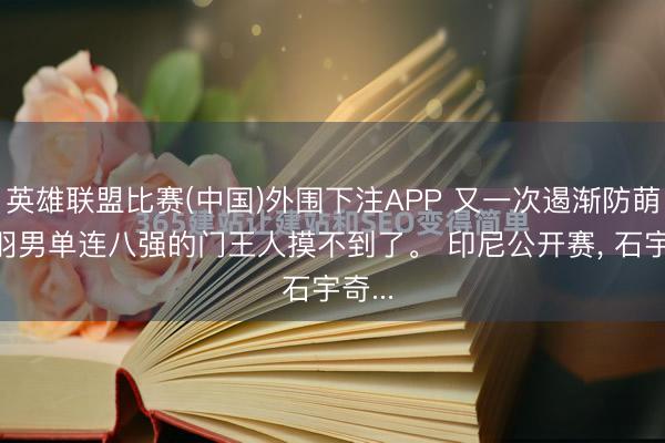英雄联盟比赛(中国)外围下注APP 又一次遏渐防萌， 国羽男单连八强的门王人摸不到了。 印尼公开赛， 石宇奇...