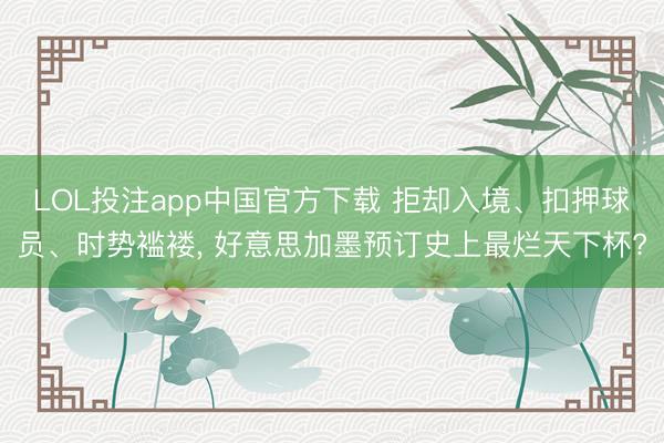 LOL投注app中国官方下载 拒却入境、扣押球员、时势褴褛， 好意思加墨预订史上最烂天下杯?