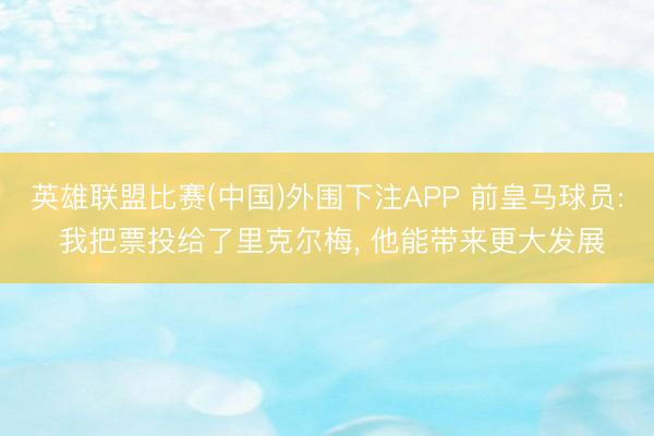 英雄联盟比赛(中国)外围下注APP 前皇马球员: 我把票投给了里克尔梅， 他能带来更大发展