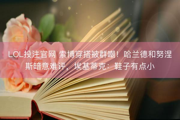 LOL投注官网 索博穿搭被群嘲！哈兰德和努涅斯暗意难评，埃基蒂克：鞋子有点小