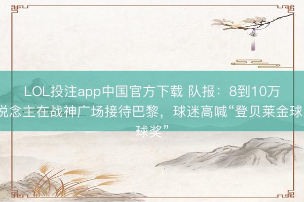 LOL投注app中国官方下载 队报：8到10万东说念主在战神广场接待巴黎，球迷高喊“登贝莱金球奖”
