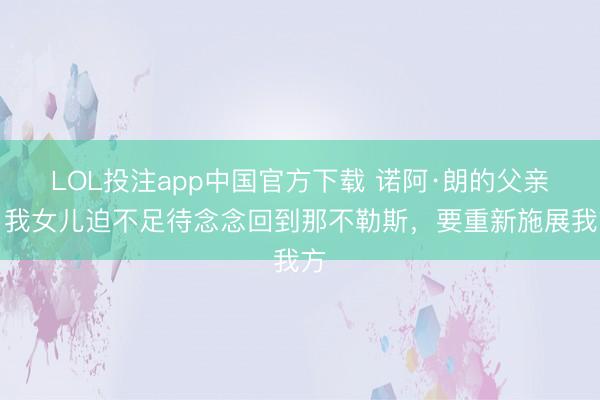 LOL投注app中国官方下载 诺阿·朗的父亲：我女儿迫不足待念念回到那不勒斯，要重新施展我方