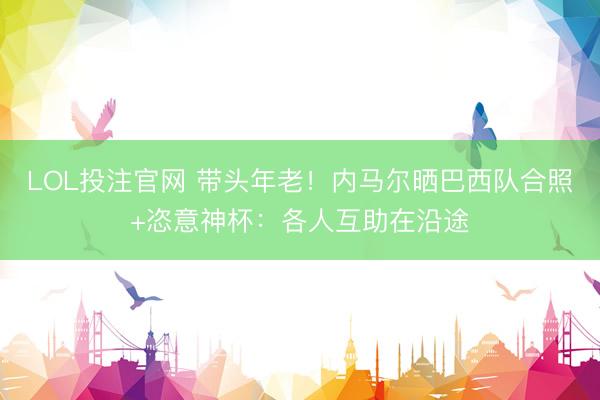 LOL投注官网 带头年老！内马尔晒巴西队合照+恣意神杯：各人互助在沿途
