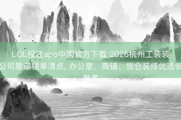 LOL投注app中国官方下载 2026杭州工装装修公司靠谱榜单清点， 办公室、商铺、货仓装修优选参考