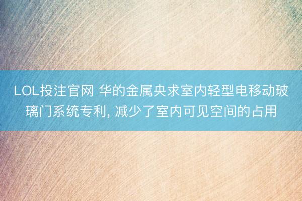 LOL投注官网 华的金属央求室内轻型电移动玻璃门系统专利, 减少了室内可见空间的占用
