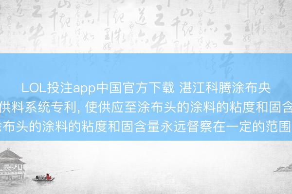 LOL投注app中国官方下载 湛江科腾涂布央求自动贬责涂料的涂布供料系统专利， 使供应至涂布头的涂料的粘度和固含量永远督察在一定的范围内