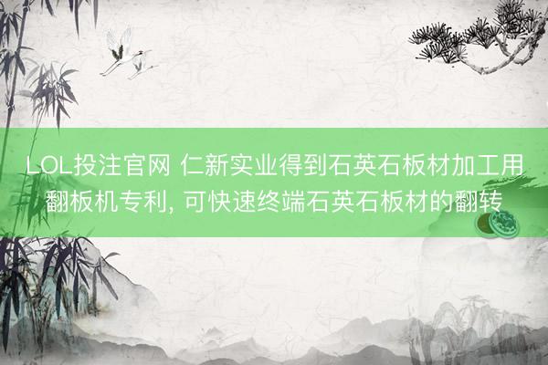 LOL投注官网 仁新实业得到石英石板材加工用翻板机专利， 可快速终端石英石板材的翻转