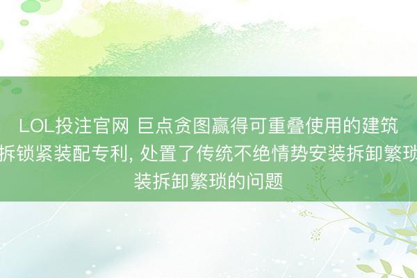 LOL投注官网 巨点贪图赢得可重叠使用的建筑模板快拆锁紧装配专利， 处置了传统不绝情势安装拆卸繁琐的问题