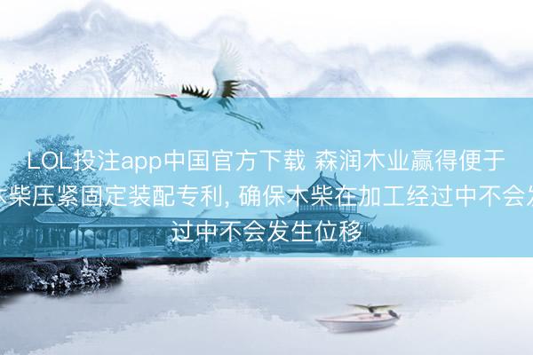 LOL投注app中国官方下载 森润木业赢得便于转变的木柴压紧固定装配专利， 确保木柴在加工经过中不会发生位移