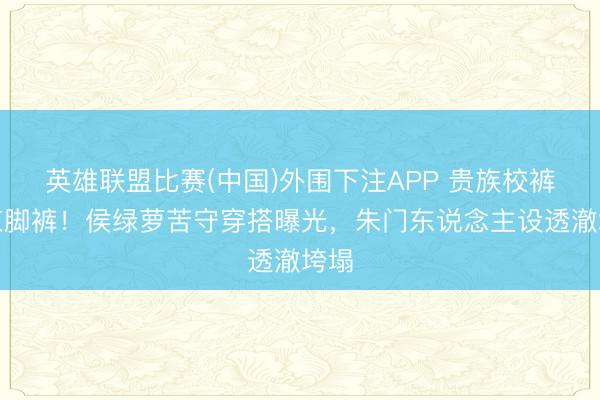 英雄联盟比赛(中国)外围下注APP 贵族校裤改束脚裤!侯绿萝苦守穿搭曝光,朱门东说念主设透澈垮塌