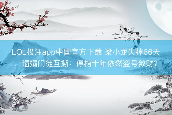 LOL投注app中国官方下载 梁小龙失掉66天，遗孀门徒互撕：停棺十年依然盗号敛财？