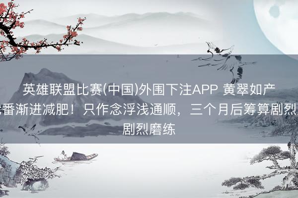 英雄联盟比赛(中国)外围下注APP 黄翠如产后轮番渐进减肥！只作念浮浅通顺，三个月后筹算剧烈磨练