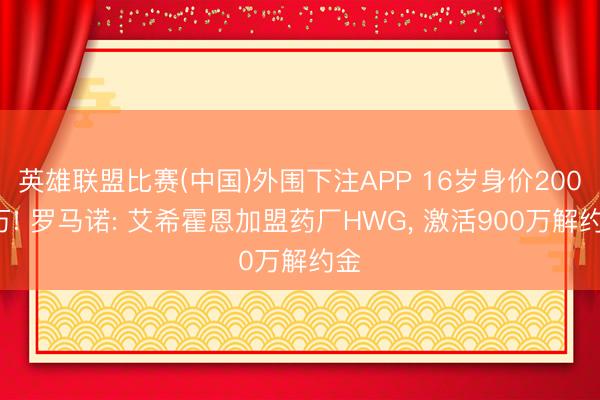 英雄联盟比赛(中国)外围下注APP 16岁身价2000万! 罗马诺: 艾希霍恩加盟药厂HWG， 激活900万解约金