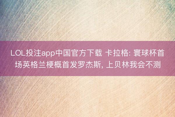 LOL投注app中国官方下载 卡拉格: 寰球杯首场英格兰梗概首发罗杰斯， 上贝林我会不测