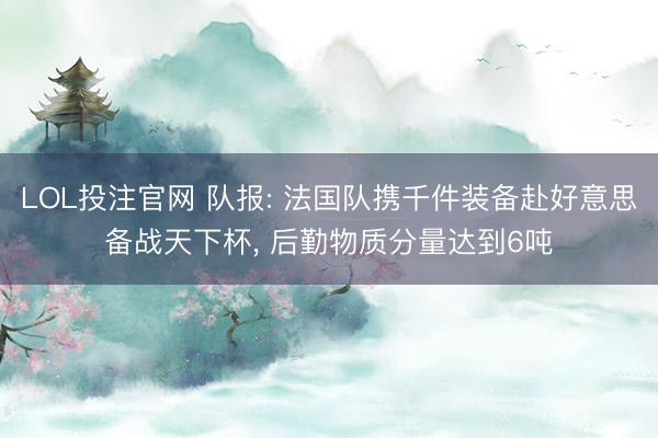 LOL投注官网 队报: 法国队携千件装备赴好意思备战天下杯, 后勤物质分量达到6吨