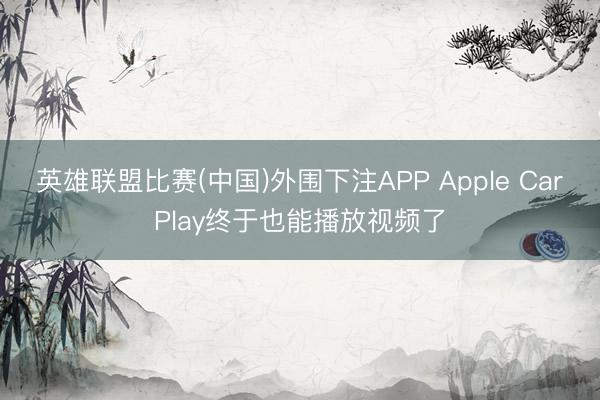 英雄联盟比赛(中国)外围下注APP Apple CarPlay终于也能播放视频了
