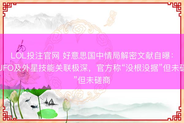 LOL投注官网 好意思国中情局解密文献自曝：与UFO及外星技能关联极深，官方称“没根没据”但未磋商