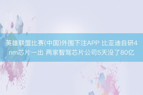 英雄联盟比赛(中国)外围下注APP 比亚迪自研4nm芯片一出 两家智驾芯片公司5天没了80亿