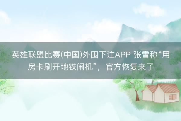 英雄联盟比赛(中国)外围下注APP 张雪称“用房卡刷开地铁闸机”,官方恢复来了
