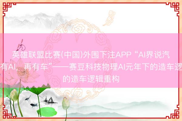 英雄联盟比赛(中国)外围下注APP “AI界说汽车：先有AI，再有车”——赛豆科技物理AI元年下的造车逻辑重构