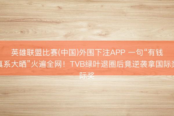 英雄联盟比赛(中国)外围下注APP 一句“有钱真系大晒”火遍全网！TVB绿叶退圈后竟逆袭拿国际奖