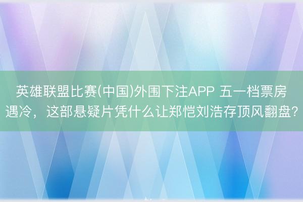 英雄联盟比赛(中国)外围下注APP 五一档票房遇冷，这部悬疑片凭什么让郑恺刘浩存顶风翻盘？