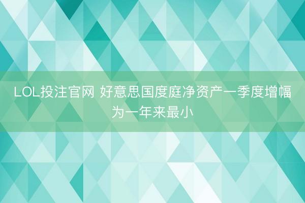 LOL投注官网 好意思国度庭净资产一季度增幅为一年来最小