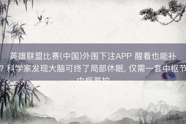 英雄联盟比赛(中国)外围下注APP 醒着也能补觉? 科学家发现大脑可终了局部休眠, 仅需一套中枢节拍