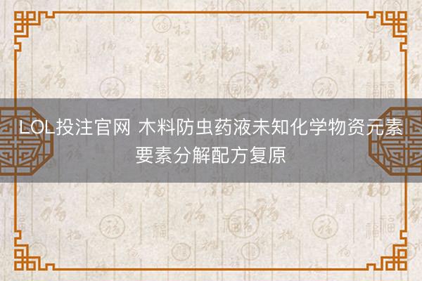 LOL投注官网 木料防虫药液未知化学物资元素要素分解配方复原