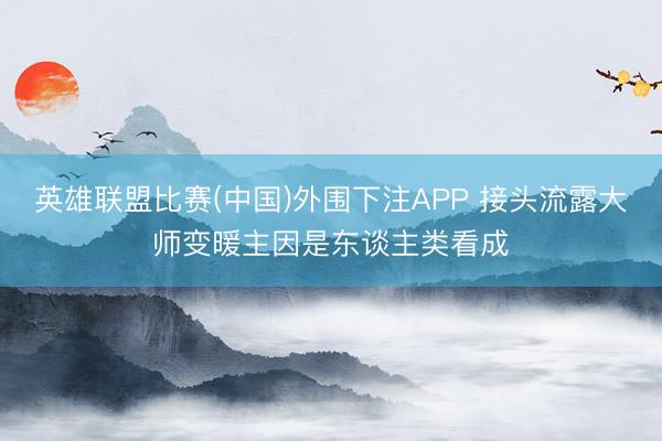英雄联盟比赛(中国)外围下注APP 接头流露大师变暖主因是东谈主类看成