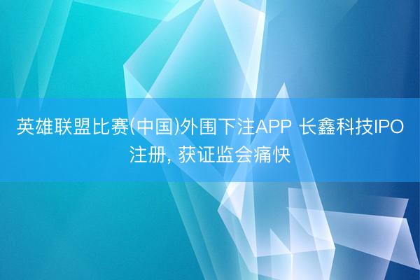 英雄联盟比赛(中国)外围下注APP 长鑫科技IPO注册， 获证监会痛快