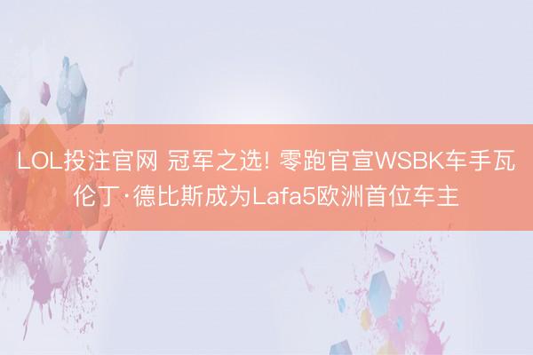 LOL投注官网 冠军之选! 零跑官宣WSBK车手瓦伦丁·德比斯成为Lafa5欧洲首位车主