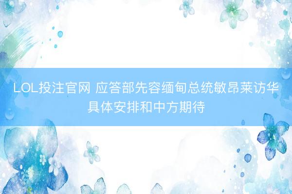 LOL投注官网 应答部先容缅甸总统敏昂莱访华具体安排和中方期待
