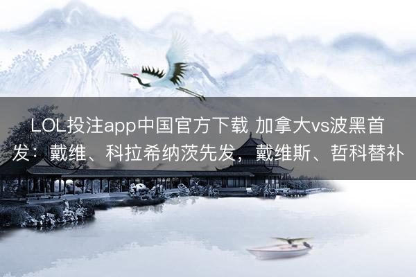 LOL投注app中国官方下载 加拿大vs波黑首发：戴维、科拉希纳茨先发，戴维斯、哲科替补