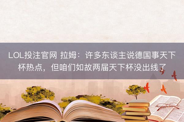 LOL投注官网 拉姆：许多东谈主说德国事天下杯热点，但咱们如故两届天下杯没出线了